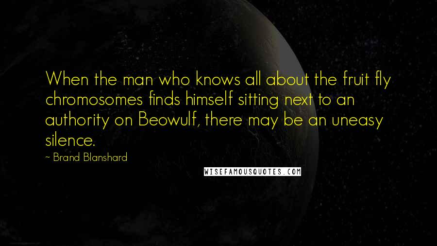 Brand Blanshard Quotes: When the man who knows all about the fruit fly chromosomes finds himself sitting next to an authority on Beowulf, there may be an uneasy silence.