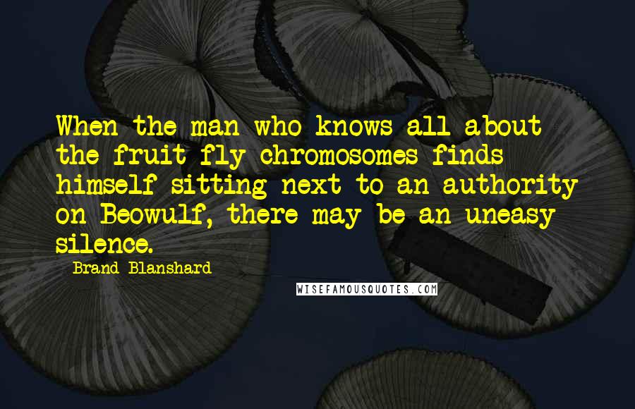 Brand Blanshard Quotes: When the man who knows all about the fruit fly chromosomes finds himself sitting next to an authority on Beowulf, there may be an uneasy silence.