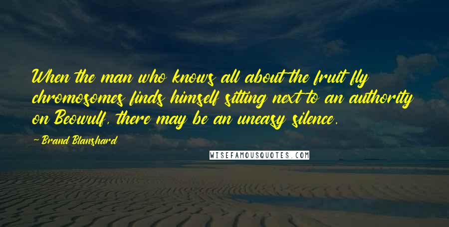 Brand Blanshard Quotes: When the man who knows all about the fruit fly chromosomes finds himself sitting next to an authority on Beowulf, there may be an uneasy silence.