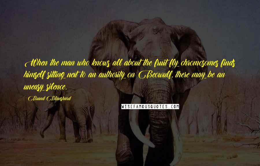 Brand Blanshard Quotes: When the man who knows all about the fruit fly chromosomes finds himself sitting next to an authority on Beowulf, there may be an uneasy silence.