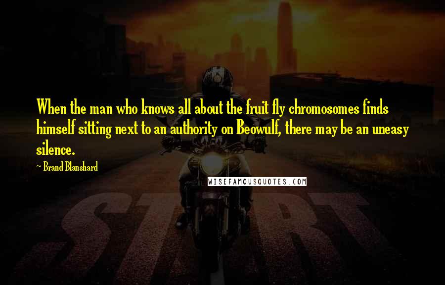 Brand Blanshard Quotes: When the man who knows all about the fruit fly chromosomes finds himself sitting next to an authority on Beowulf, there may be an uneasy silence.