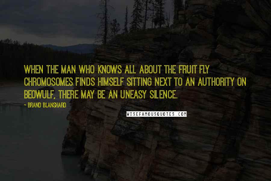 Brand Blanshard Quotes: When the man who knows all about the fruit fly chromosomes finds himself sitting next to an authority on Beowulf, there may be an uneasy silence.