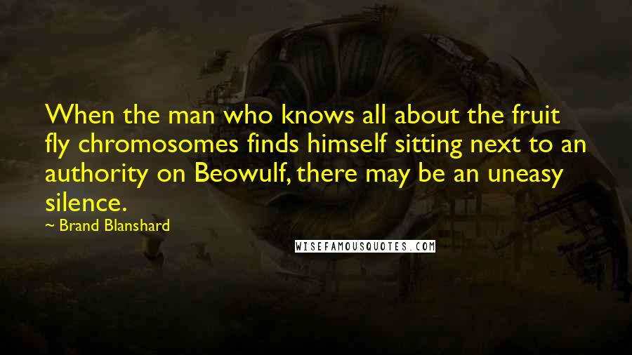 Brand Blanshard Quotes: When the man who knows all about the fruit fly chromosomes finds himself sitting next to an authority on Beowulf, there may be an uneasy silence.