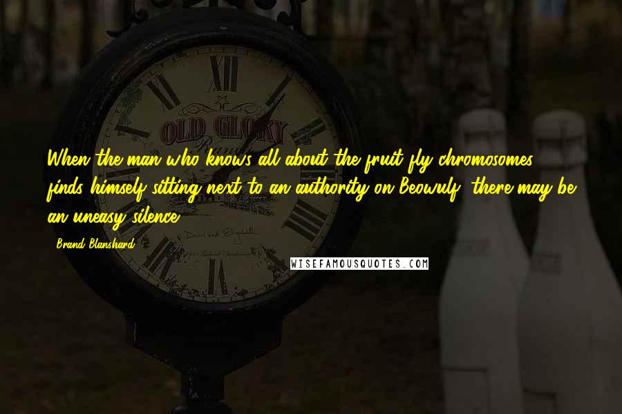 Brand Blanshard Quotes: When the man who knows all about the fruit fly chromosomes finds himself sitting next to an authority on Beowulf, there may be an uneasy silence.