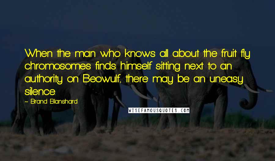 Brand Blanshard Quotes: When the man who knows all about the fruit fly chromosomes finds himself sitting next to an authority on Beowulf, there may be an uneasy silence.