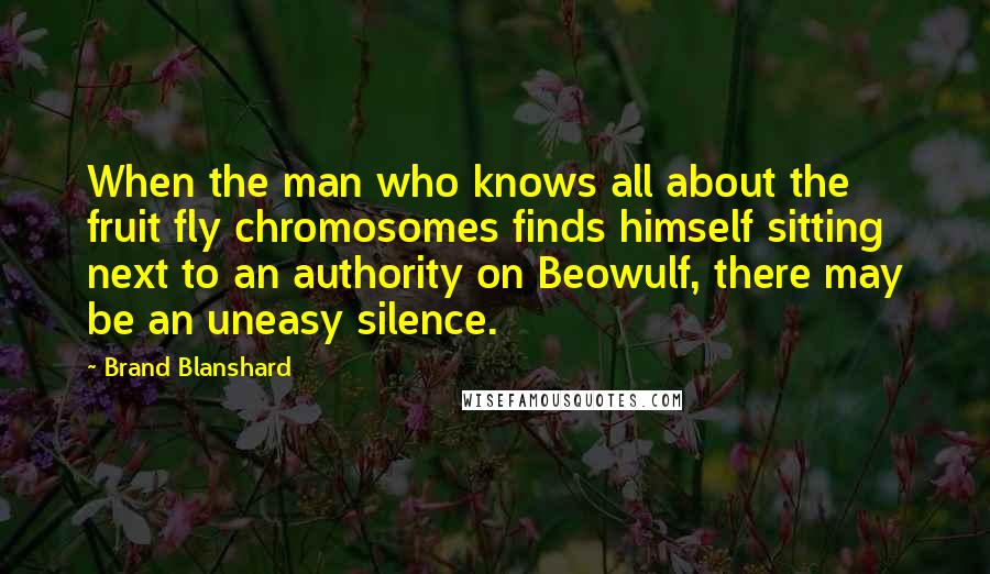 Brand Blanshard Quotes: When the man who knows all about the fruit fly chromosomes finds himself sitting next to an authority on Beowulf, there may be an uneasy silence.