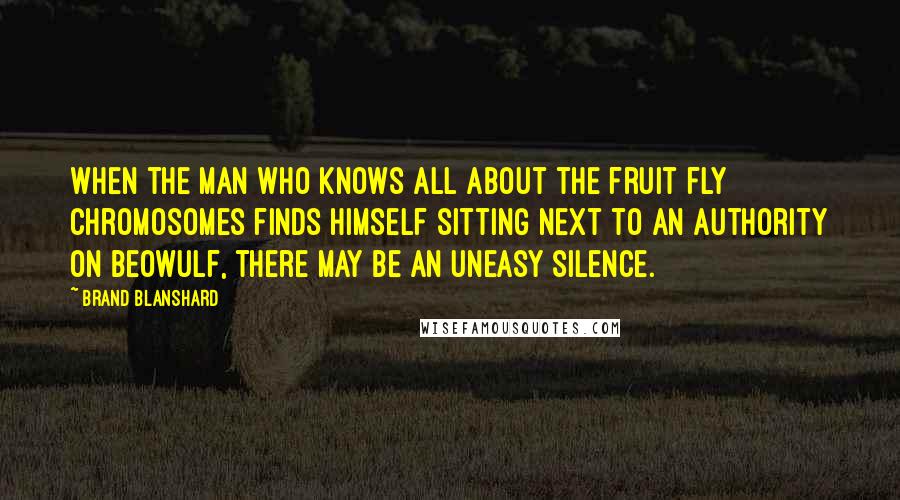 Brand Blanshard Quotes: When the man who knows all about the fruit fly chromosomes finds himself sitting next to an authority on Beowulf, there may be an uneasy silence.