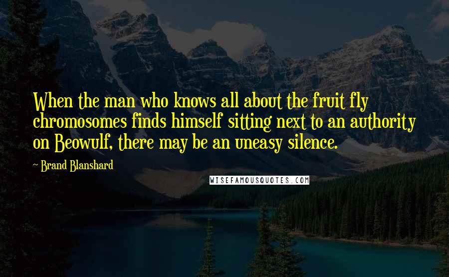 Brand Blanshard Quotes: When the man who knows all about the fruit fly chromosomes finds himself sitting next to an authority on Beowulf, there may be an uneasy silence.