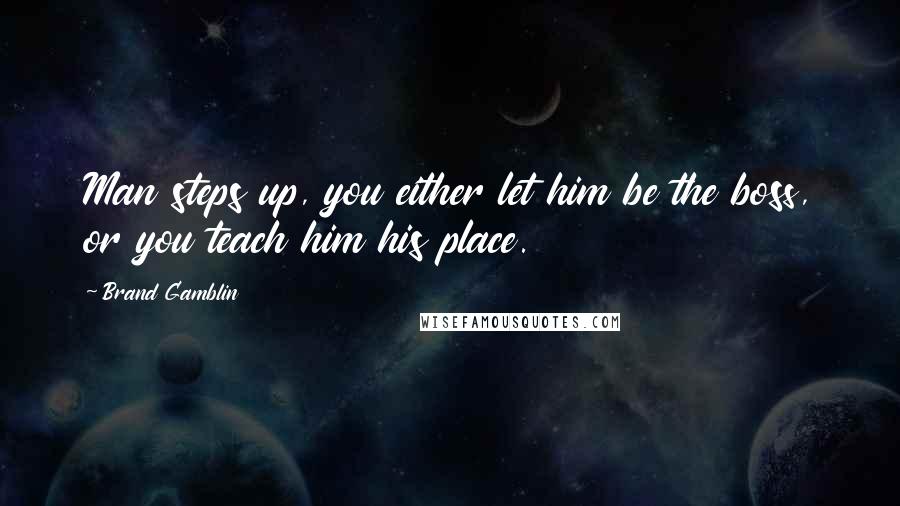 Brand Gamblin Quotes: Man steps up, you either let him be the boss, or you teach him his place.