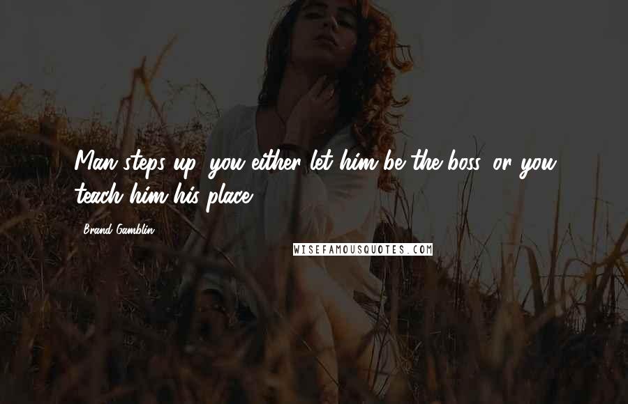 Brand Gamblin Quotes: Man steps up, you either let him be the boss, or you teach him his place.