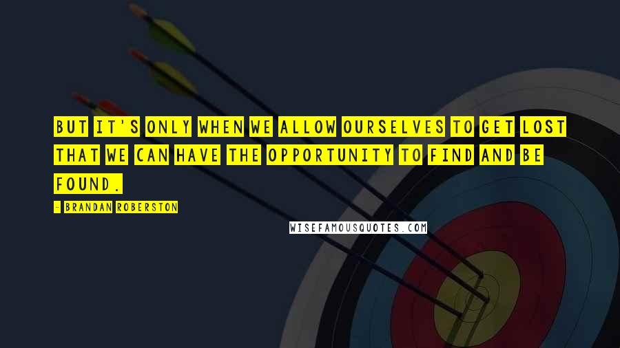 Brandan Roberston Quotes: But it's only when we allow ourselves to get lost that we can have the opportunity to find and be found.