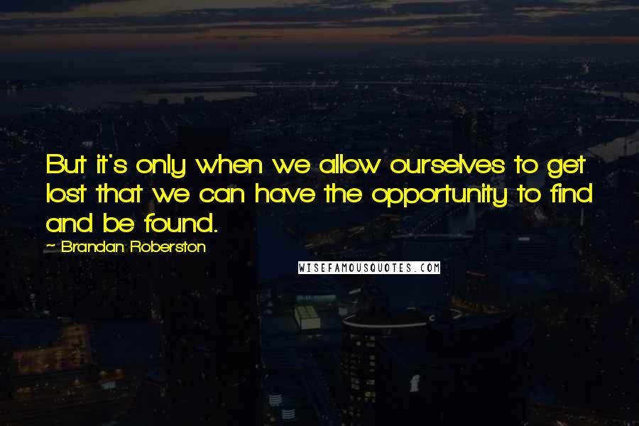 Brandan Roberston Quotes: But it's only when we allow ourselves to get lost that we can have the opportunity to find and be found.