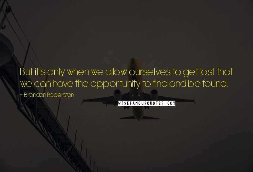 Brandan Roberston Quotes: But it's only when we allow ourselves to get lost that we can have the opportunity to find and be found.