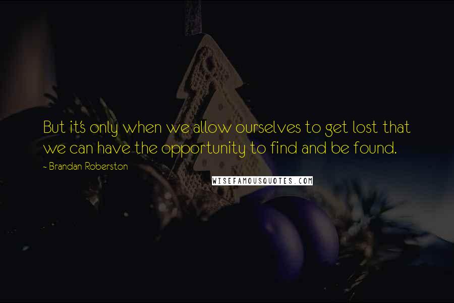 Brandan Roberston Quotes: But it's only when we allow ourselves to get lost that we can have the opportunity to find and be found.