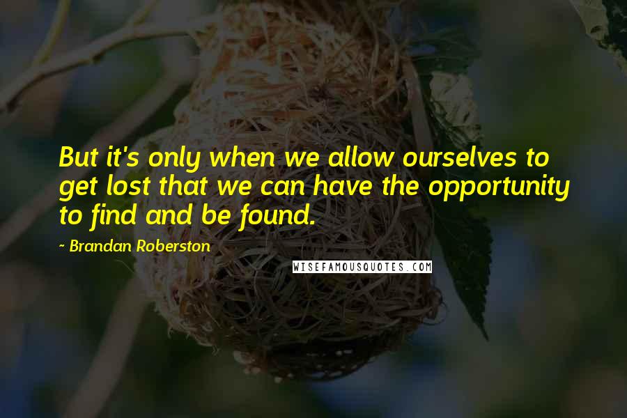 Brandan Roberston Quotes: But it's only when we allow ourselves to get lost that we can have the opportunity to find and be found.