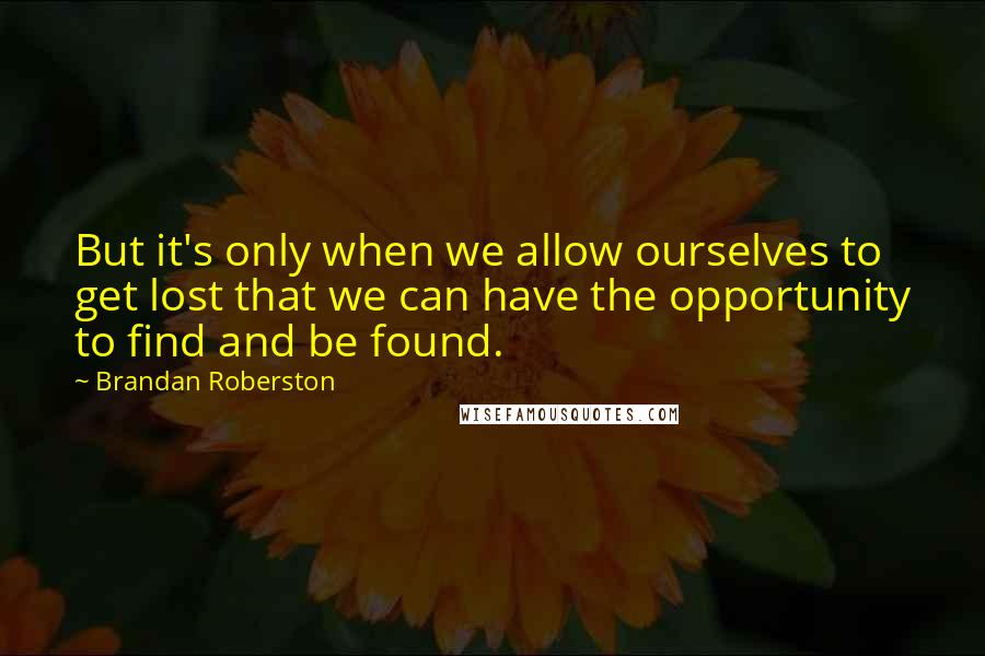 Brandan Roberston Quotes: But it's only when we allow ourselves to get lost that we can have the opportunity to find and be found.