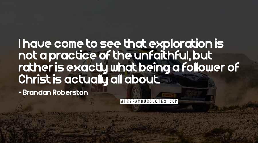 Brandan Roberston Quotes: I have come to see that exploration is not a practice of the unfaithful, but rather is exactly what being a follower of Christ is actually all about.