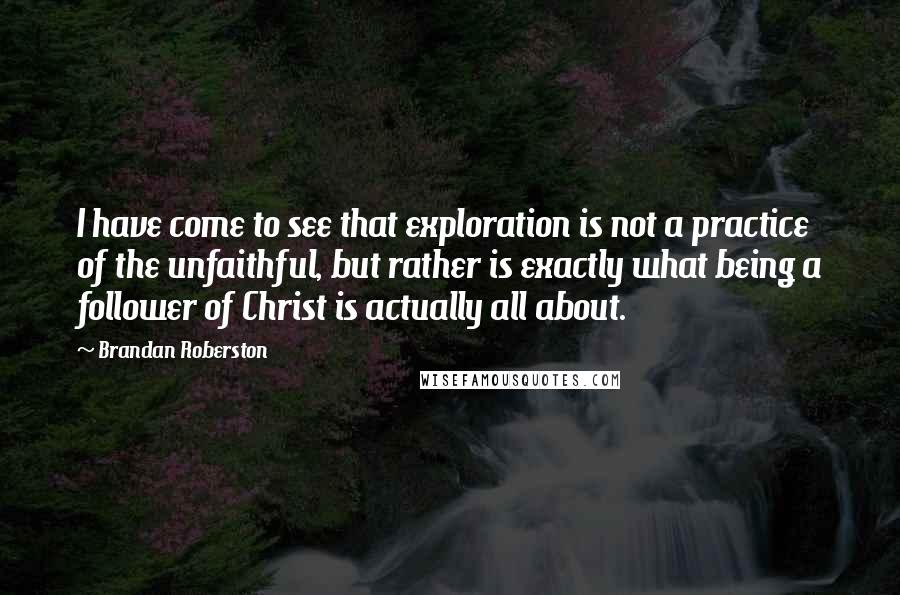Brandan Roberston Quotes: I have come to see that exploration is not a practice of the unfaithful, but rather is exactly what being a follower of Christ is actually all about.