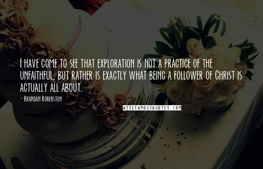 Brandan Roberston Quotes: I have come to see that exploration is not a practice of the unfaithful, but rather is exactly what being a follower of Christ is actually all about.