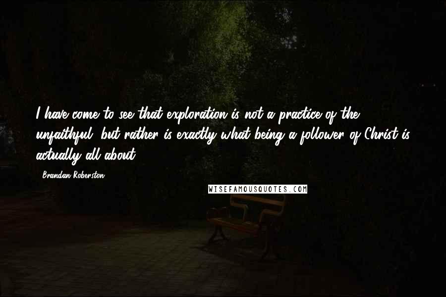 Brandan Roberston Quotes: I have come to see that exploration is not a practice of the unfaithful, but rather is exactly what being a follower of Christ is actually all about.