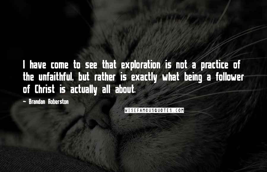 Brandan Roberston Quotes: I have come to see that exploration is not a practice of the unfaithful, but rather is exactly what being a follower of Christ is actually all about.