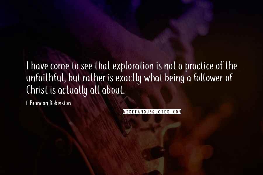 Brandan Roberston Quotes: I have come to see that exploration is not a practice of the unfaithful, but rather is exactly what being a follower of Christ is actually all about.