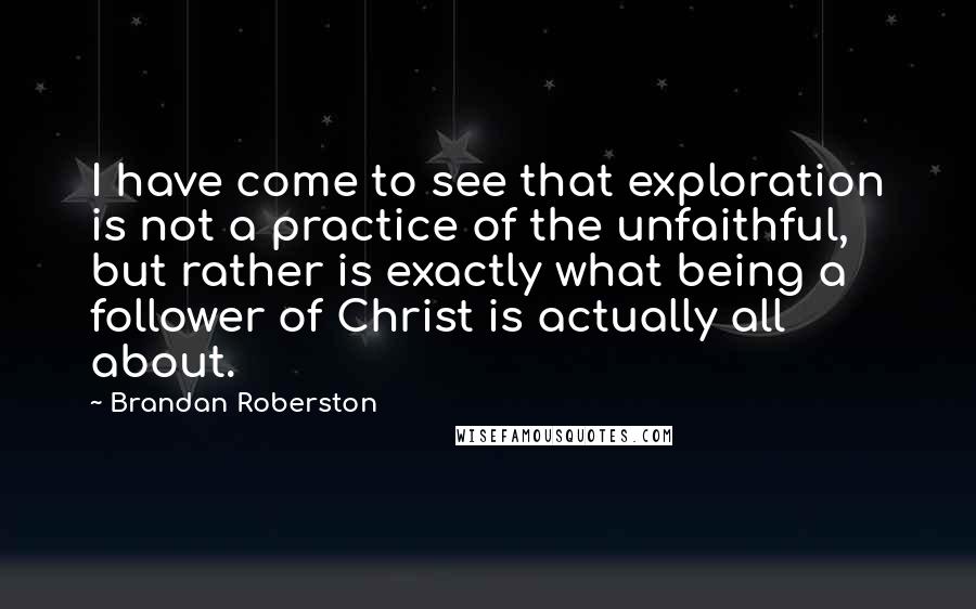 Brandan Roberston Quotes: I have come to see that exploration is not a practice of the unfaithful, but rather is exactly what being a follower of Christ is actually all about.