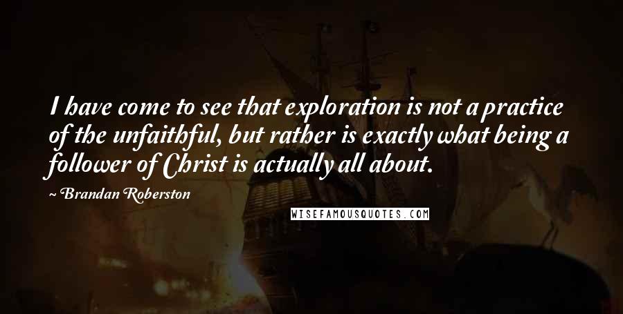 Brandan Roberston Quotes: I have come to see that exploration is not a practice of the unfaithful, but rather is exactly what being a follower of Christ is actually all about.