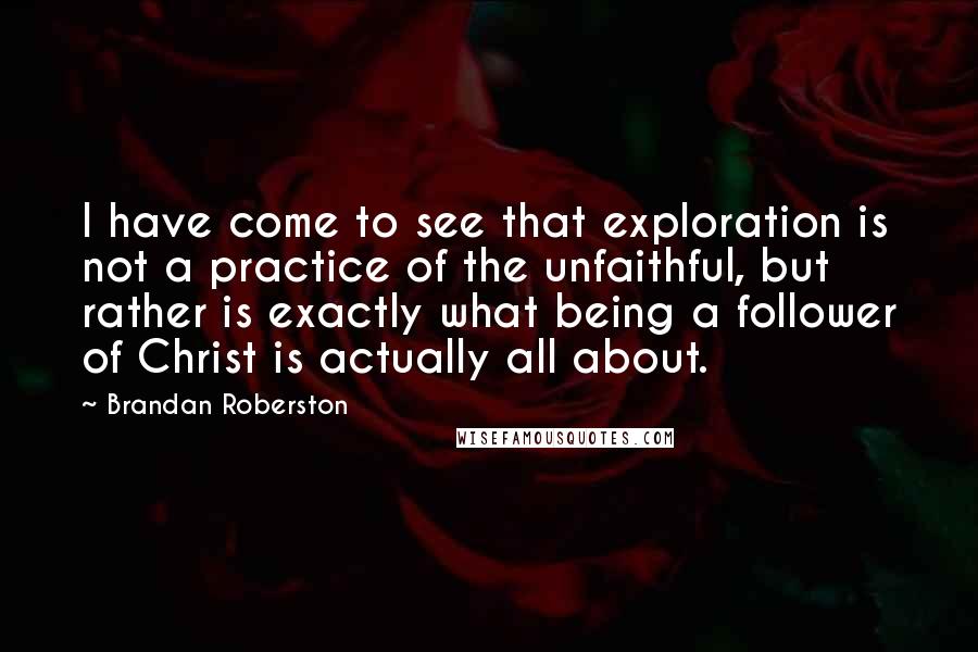 Brandan Roberston Quotes: I have come to see that exploration is not a practice of the unfaithful, but rather is exactly what being a follower of Christ is actually all about.