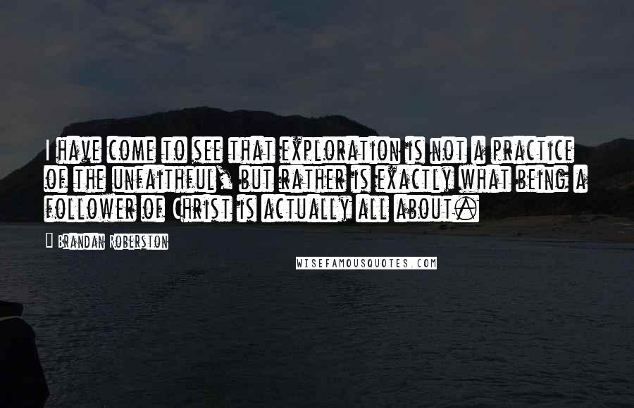 Brandan Roberston Quotes: I have come to see that exploration is not a practice of the unfaithful, but rather is exactly what being a follower of Christ is actually all about.