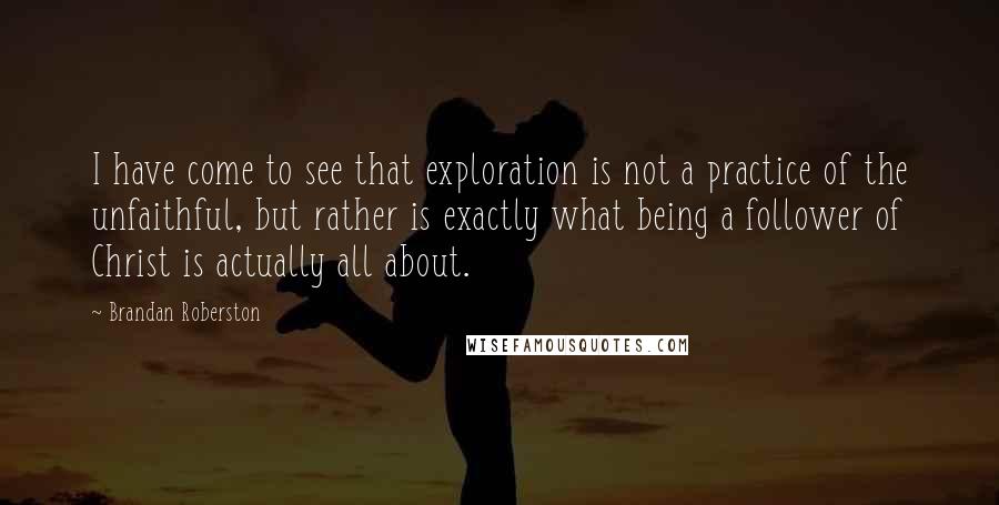 Brandan Roberston Quotes: I have come to see that exploration is not a practice of the unfaithful, but rather is exactly what being a follower of Christ is actually all about.