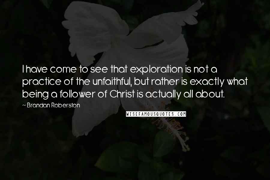 Brandan Roberston Quotes: I have come to see that exploration is not a practice of the unfaithful, but rather is exactly what being a follower of Christ is actually all about.