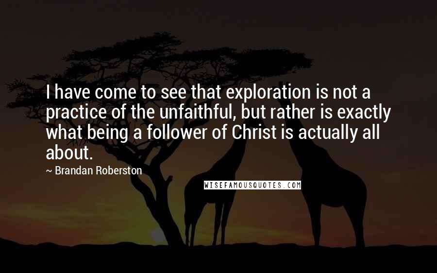 Brandan Roberston Quotes: I have come to see that exploration is not a practice of the unfaithful, but rather is exactly what being a follower of Christ is actually all about.