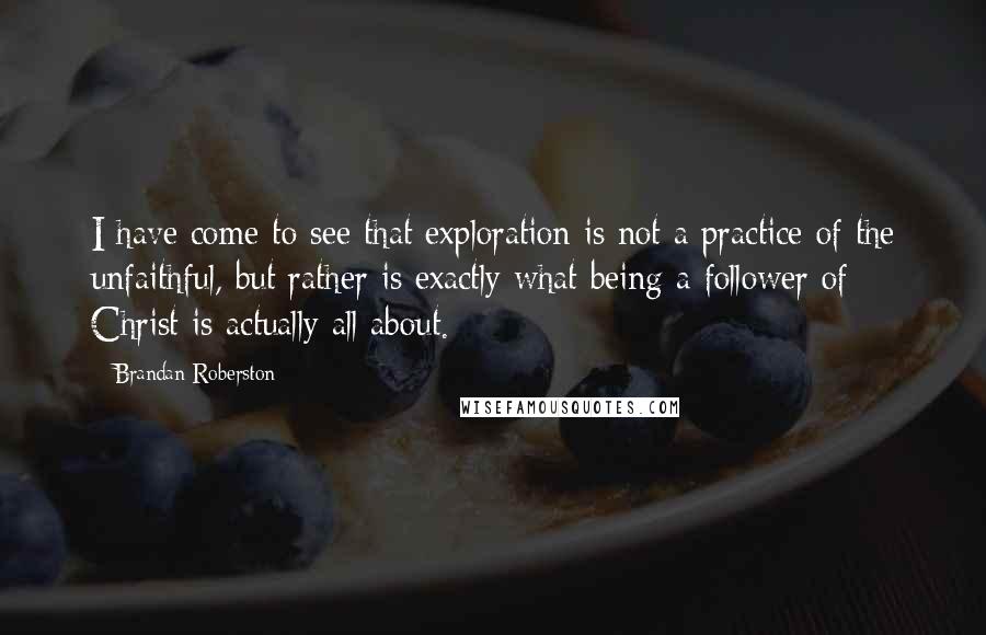 Brandan Roberston Quotes: I have come to see that exploration is not a practice of the unfaithful, but rather is exactly what being a follower of Christ is actually all about.