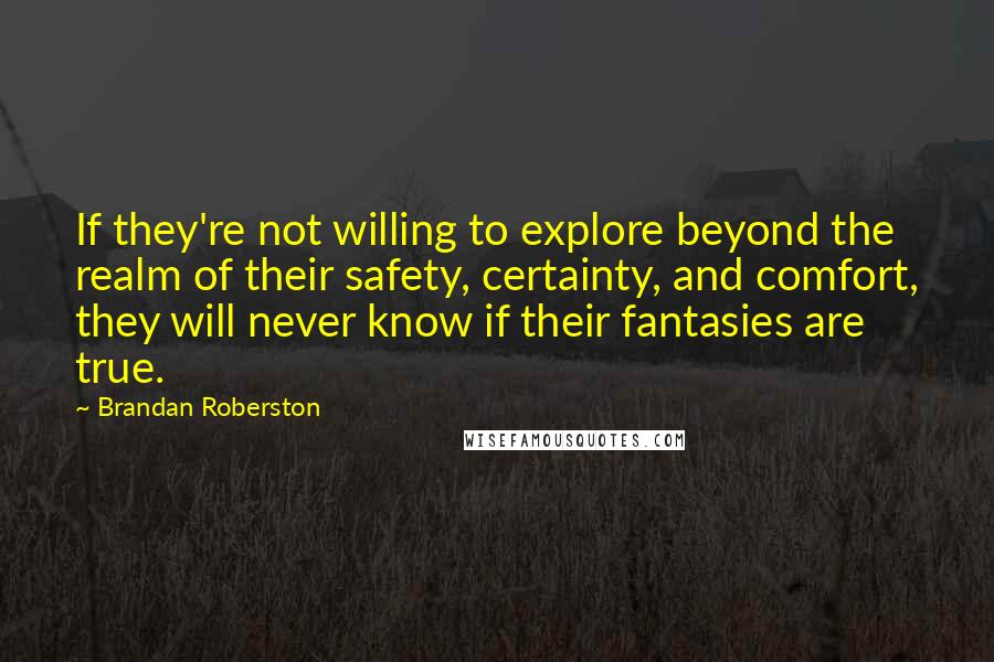 Brandan Roberston Quotes: If they're not willing to explore beyond the realm of their safety, certainty, and comfort, they will never know if their fantasies are true.