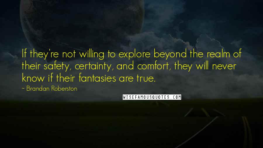 Brandan Roberston Quotes: If they're not willing to explore beyond the realm of their safety, certainty, and comfort, they will never know if their fantasies are true.