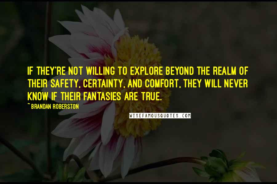 Brandan Roberston Quotes: If they're not willing to explore beyond the realm of their safety, certainty, and comfort, they will never know if their fantasies are true.