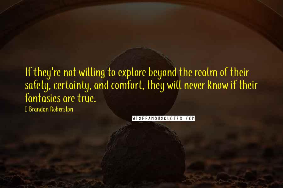 Brandan Roberston Quotes: If they're not willing to explore beyond the realm of their safety, certainty, and comfort, they will never know if their fantasies are true.