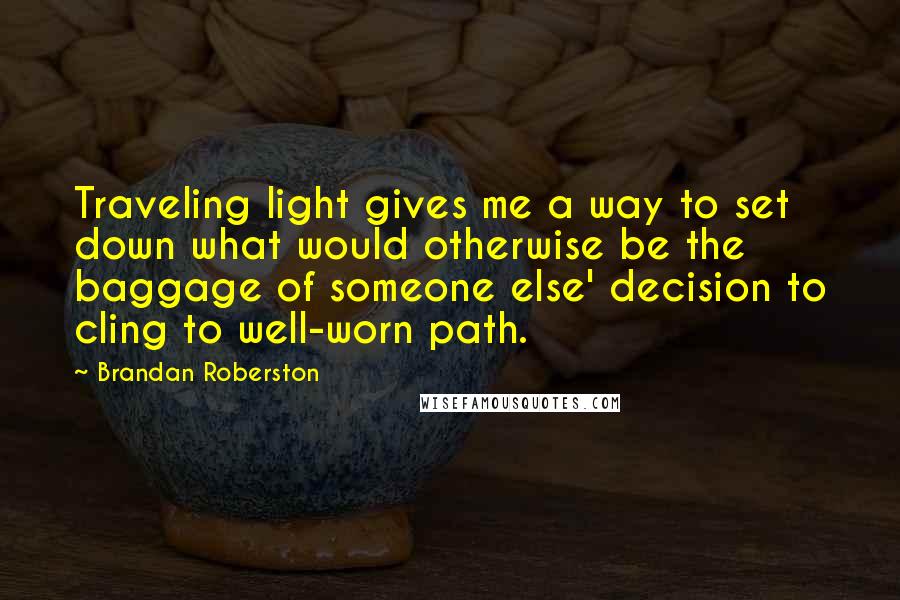 Brandan Roberston Quotes: Traveling light gives me a way to set down what would otherwise be the baggage of someone else' decision to cling to well-worn path.