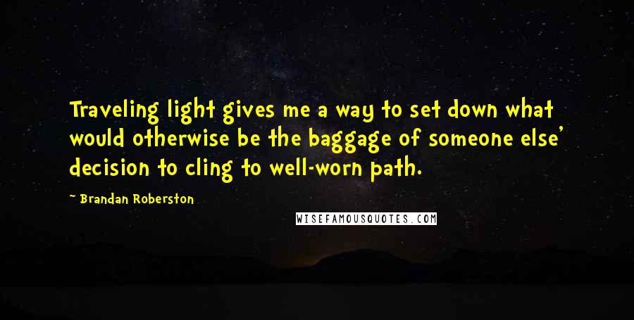 Brandan Roberston Quotes: Traveling light gives me a way to set down what would otherwise be the baggage of someone else' decision to cling to well-worn path.