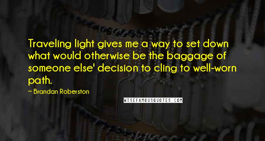 Brandan Roberston Quotes: Traveling light gives me a way to set down what would otherwise be the baggage of someone else' decision to cling to well-worn path.