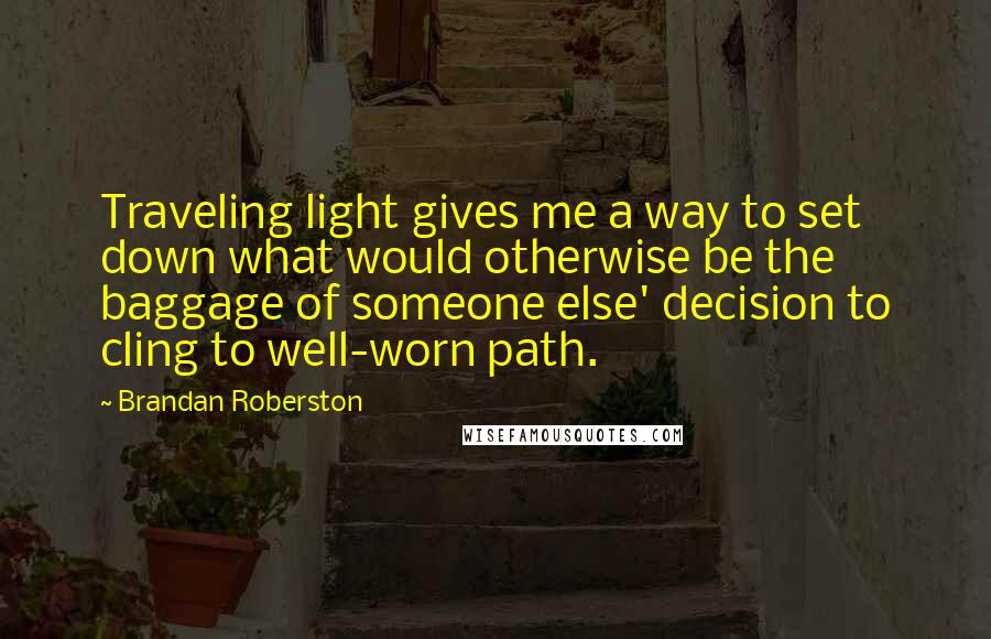Brandan Roberston Quotes: Traveling light gives me a way to set down what would otherwise be the baggage of someone else' decision to cling to well-worn path.