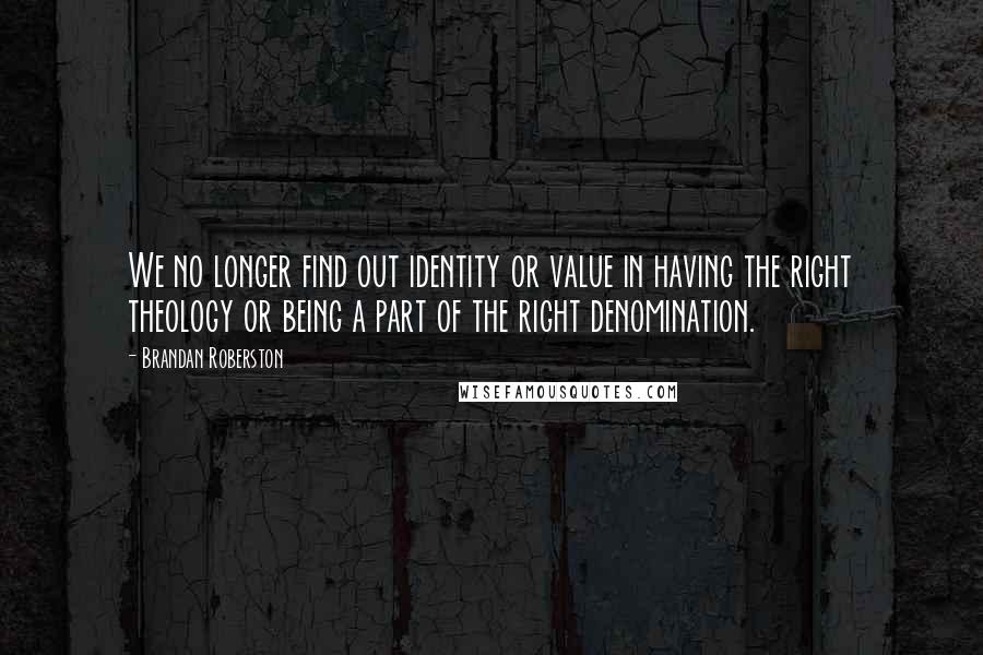 Brandan Roberston Quotes: We no longer find out identity or value in having the right theology or being a part of the right denomination.