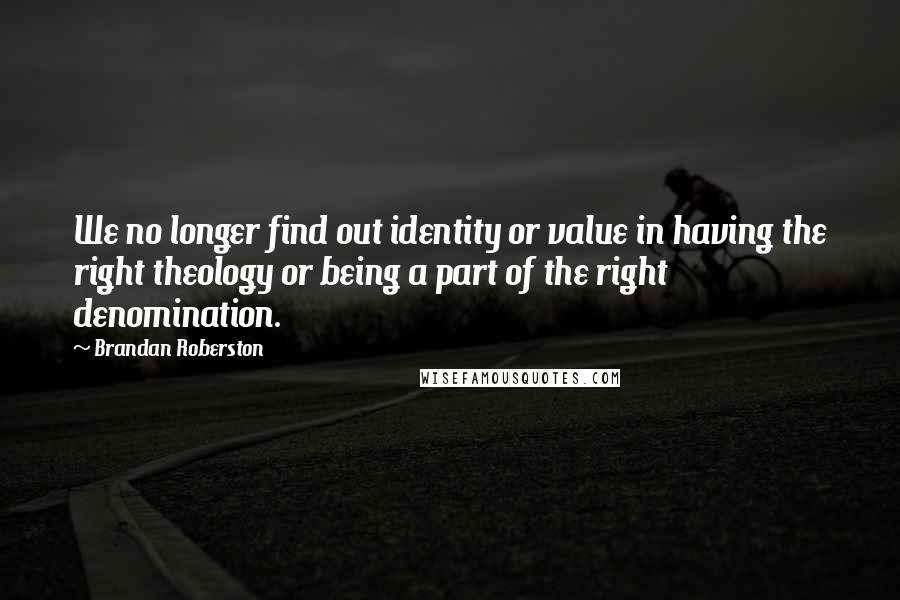 Brandan Roberston Quotes: We no longer find out identity or value in having the right theology or being a part of the right denomination.