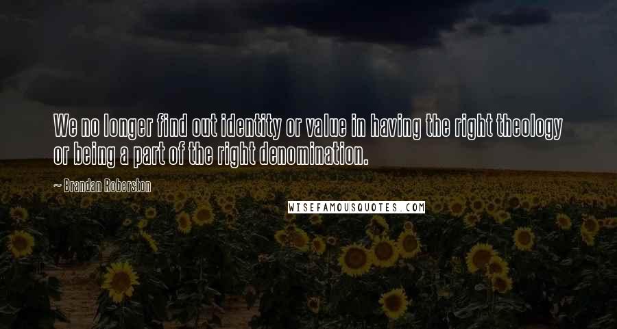Brandan Roberston Quotes: We no longer find out identity or value in having the right theology or being a part of the right denomination.