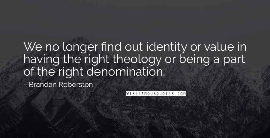 Brandan Roberston Quotes: We no longer find out identity or value in having the right theology or being a part of the right denomination.