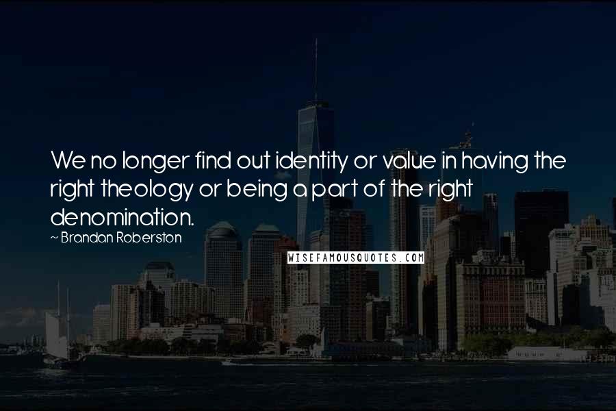 Brandan Roberston Quotes: We no longer find out identity or value in having the right theology or being a part of the right denomination.
