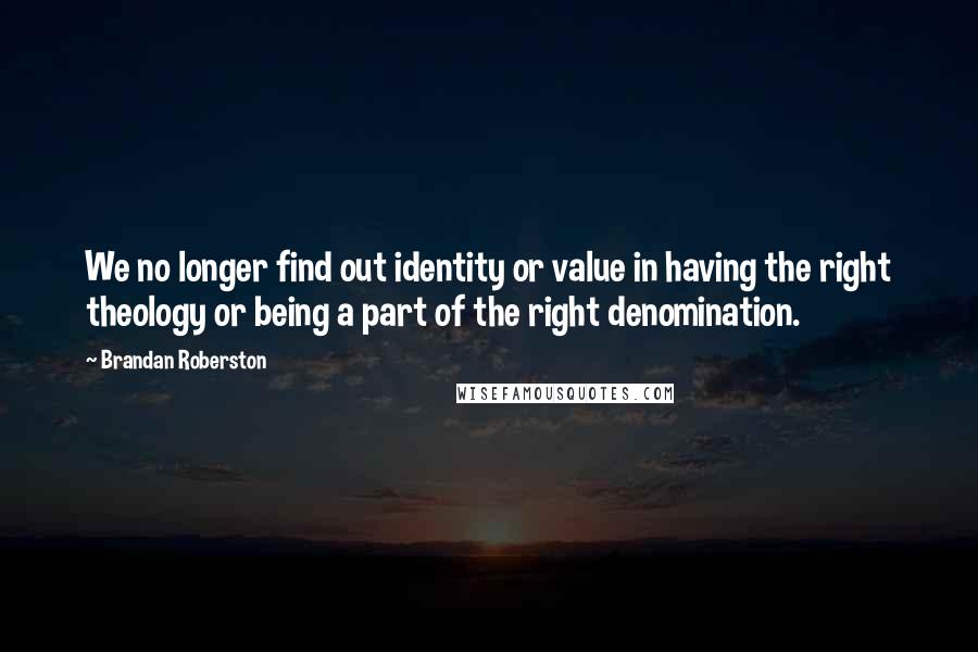 Brandan Roberston Quotes: We no longer find out identity or value in having the right theology or being a part of the right denomination.