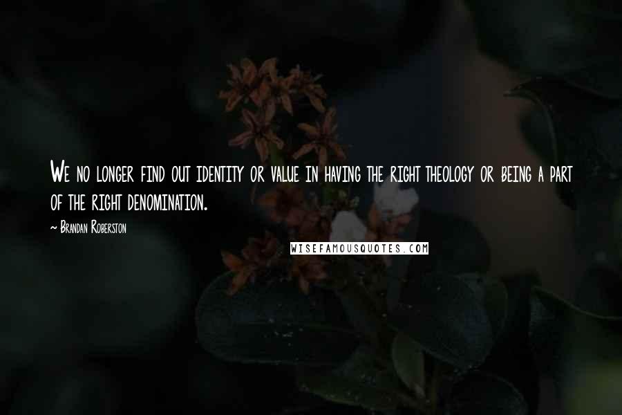 Brandan Roberston Quotes: We no longer find out identity or value in having the right theology or being a part of the right denomination.