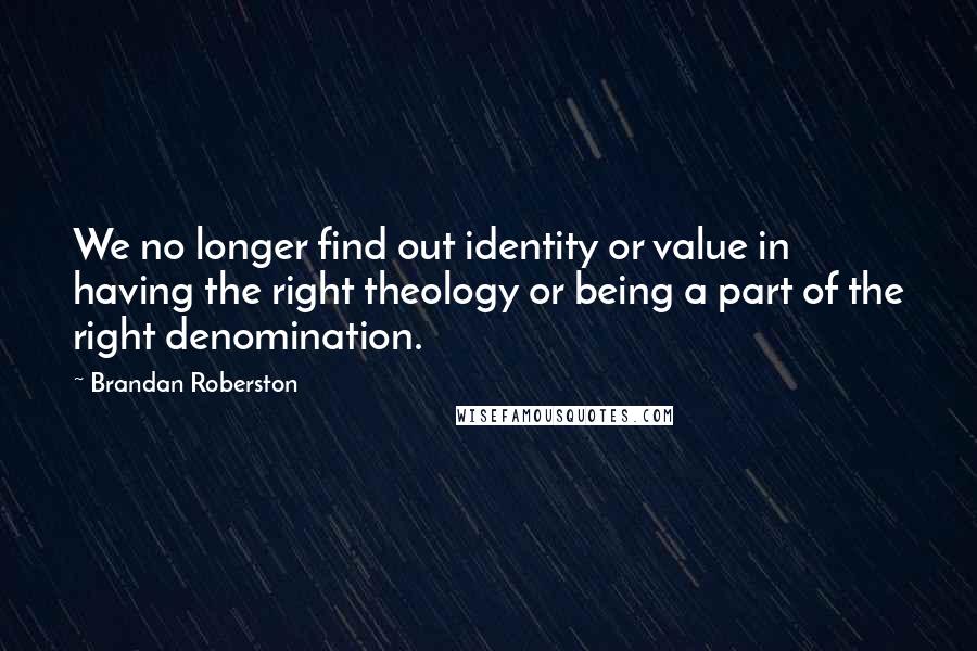 Brandan Roberston Quotes: We no longer find out identity or value in having the right theology or being a part of the right denomination.